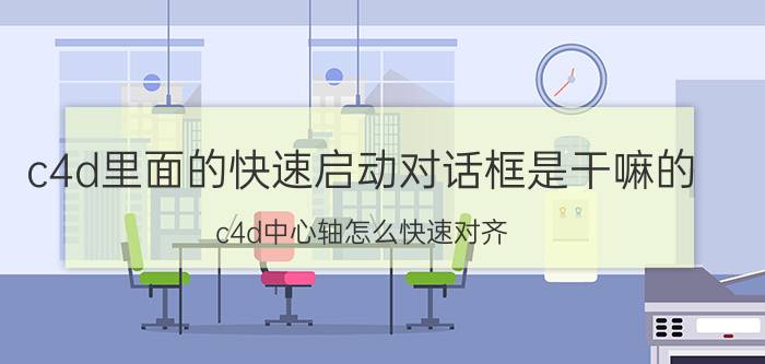 c4d里面的快速启动对话框是干嘛的 c4d中心轴怎么快速对齐？